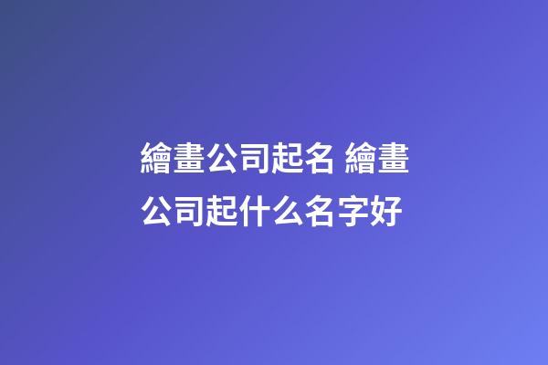 繪畫公司起名 繪畫公司起什么名字好-第1張-公司起名-玄機派